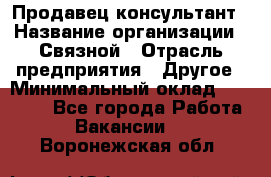 Продавец-консультант › Название организации ­ Связной › Отрасль предприятия ­ Другое › Минимальный оклад ­ 40 000 - Все города Работа » Вакансии   . Воронежская обл.